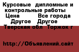 Курсовые, дипломные и контрольные работы! › Цена ­ 100 - Все города Другое » Другое   . Тверская обл.,Торжок г.